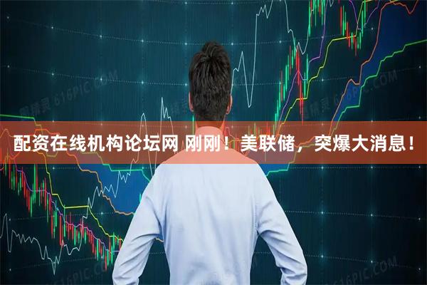配资在线机构论坛网 刚刚！美联储，突爆大消息！