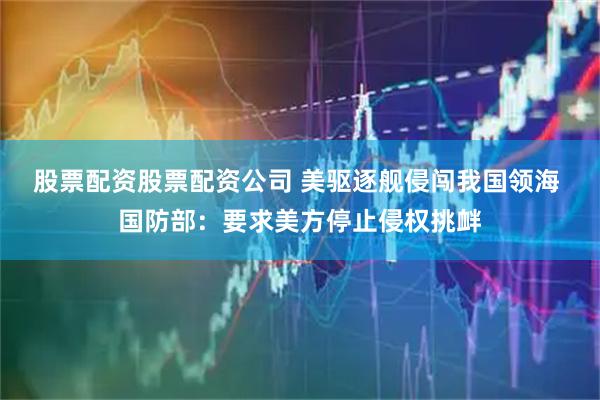 股票配资股票配资公司 美驱逐舰侵闯我国领海 国防部：要求美方停止侵权挑衅