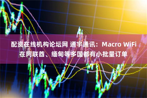 配资在线机构论坛网 通宇通讯：Macro WiFi在阿联酋、缅甸等多国都有小批量订单