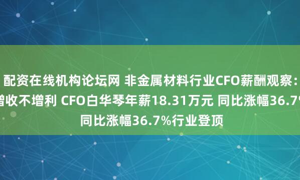 配资在线机构论坛网 非金属材料行业CFO薪酬观察：秉扬科技增收不增利 CFO白华琴年薪18.31万元 同比涨幅36.7%行业登顶