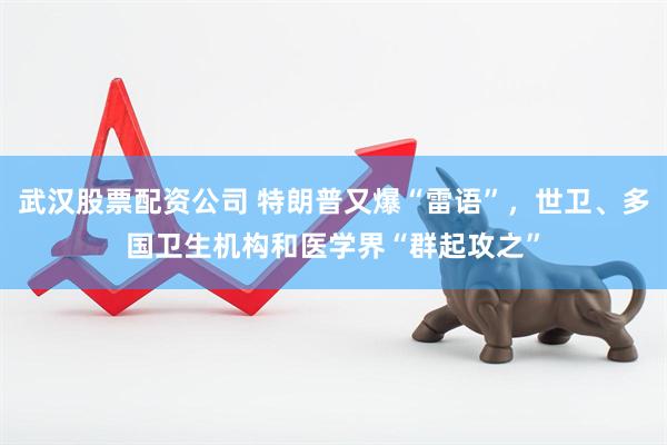 武汉股票配资公司 特朗普又爆“雷语”，世卫、多国卫生机构和医学界“群起攻之”