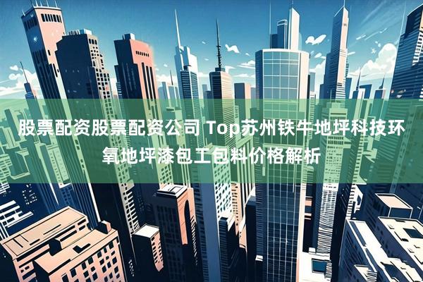 股票配资股票配资公司 Top苏州铁牛地坪科技环氧地坪漆包工包料价格解析