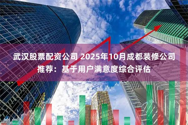 武汉股票配资公司 2025年10月成都装修公司推荐：基于用户满意度综合评估