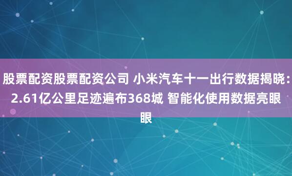 股票配资股票配资公司 小米汽车十一出行数据揭晓：2.61亿公里足迹遍布368城 智能化使用数据亮眼