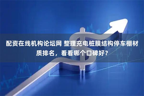 配资在线机构论坛网 整理充电桩膜结构停车棚材质排名，看看哪个口碑好？