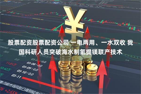 股票配资股票配资公司 一电两用、一水双收 我国科研人员突破海水制氢提镁联产技术