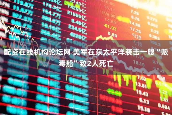 配资在线机构论坛网 美军在东太平洋袭击一艘“贩毒船”致2人死亡