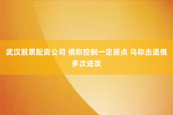 武汉股票配资公司 俄称控制一定居点 乌称击退俄多次进攻