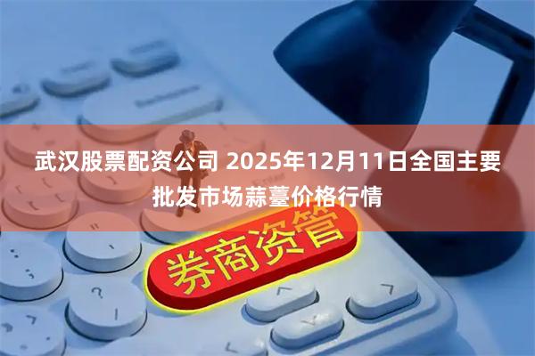 武汉股票配资公司 2025年12月11日全国主要批发市场蒜薹价格行情