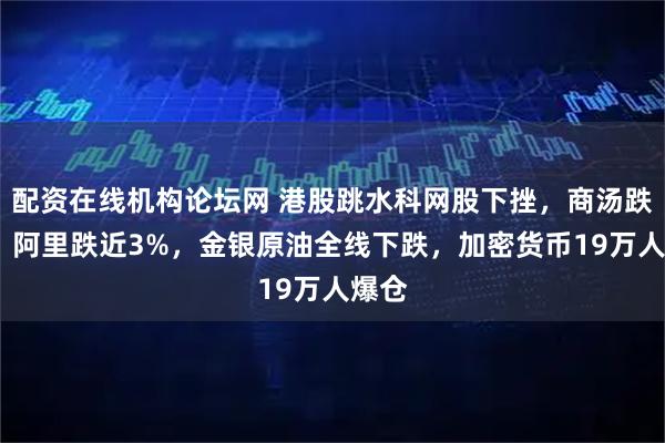 配资在线机构论坛网 港股跳水科网股下挫,商汤跌6%,阿里跌近3%,金银原油全线下跌,加密货币19万人爆仓