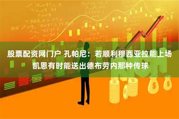 股票配资网门户 孔帕尼：若顺利穆西亚拉能上场 凯恩有时能送出德布劳内那种传球
