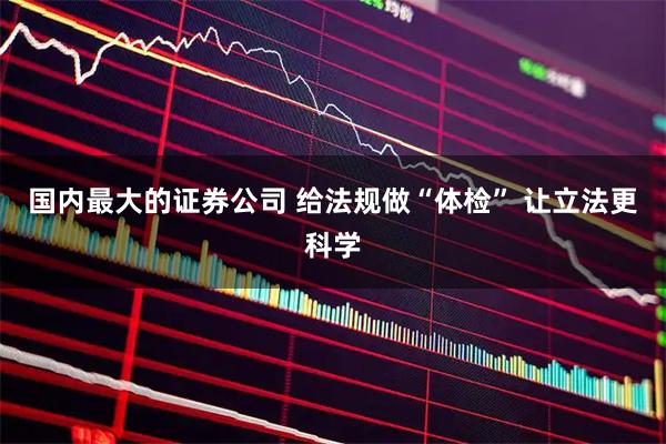 国内最大的证券公司 给法规做“体检” 让立法更科学