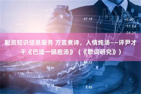 配资知识信息服务 方言煮诗，人情炖汤——评尹才干《巴适一锅庖汤》（《歌词研究》）