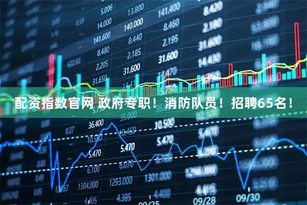 配资指数官网 政府专职！消防队员！招聘65名！