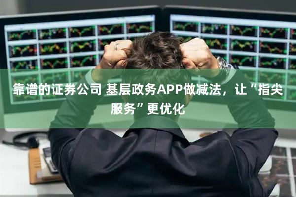 靠谱的证券公司 基层政务APP做减法，让“指尖服务”更优化