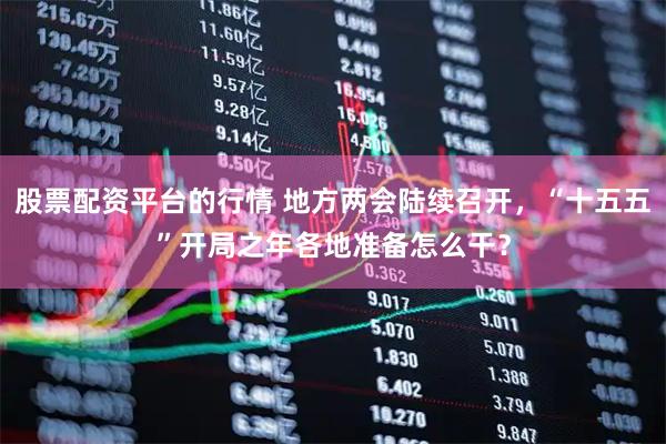 股票配资平台的行情 地方两会陆续召开，“十五五”开局之年各地准备怎么干？