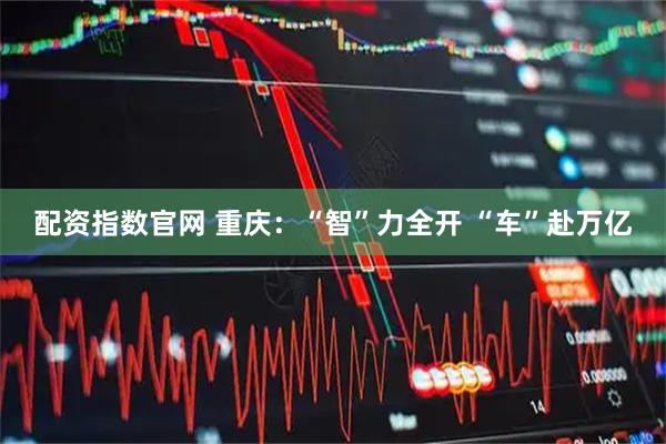 配资指数官网 重庆：“智”力全开 “车”赴万亿