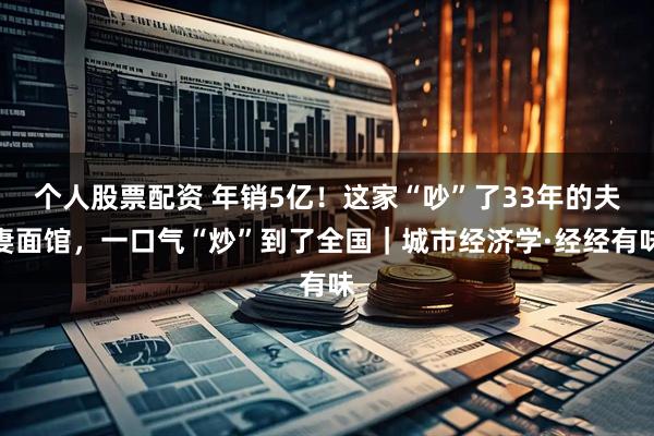 个人股票配资 年销5亿！这家“吵”了33年的夫妻面馆，一口气“炒”到了全国｜城市经济学·经经有味