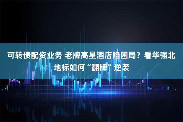 可转债配资业务 老牌高星酒店陷困局？看华强北地标如何“翻牌”逆袭