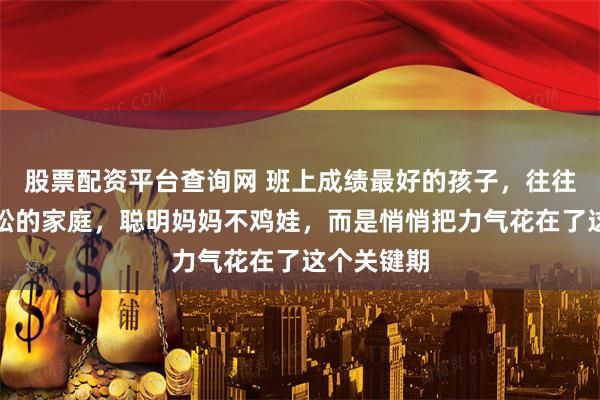 股票配资平台查询网 班上成绩最好的孩子，往往来自最轻松的家庭，聪明妈妈不鸡娃，而是悄悄把力气花在了这个关键期