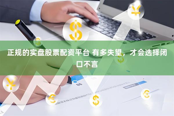 正规的实盘股票配资平台 有多失望，才会选择闭口不言