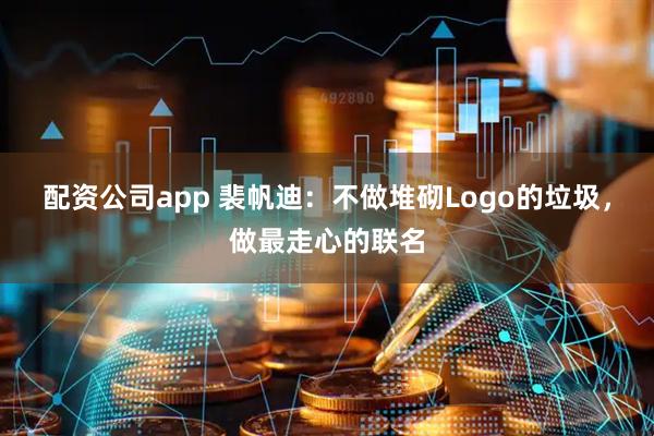 配资公司app 裴帆迪：不做堆砌Logo的垃圾，做最走心的联名