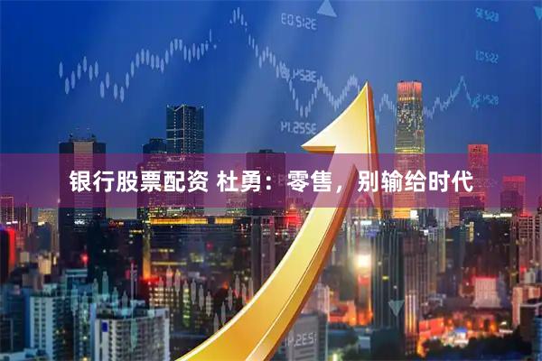 银行股票配资 杜勇：零售，别输给时代