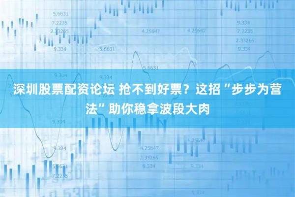 深圳股票配资论坛 抢不到好票？这招“步步为营法”助你稳拿波段大肉