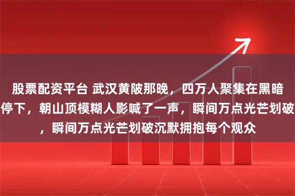 股票配资平台 武汉黄陂那晚，四万人聚集在黑暗荒野，主持人突然停下，朝山顶模糊人影喊了一声，瞬间万点光芒划破沉默拥抱每个观众