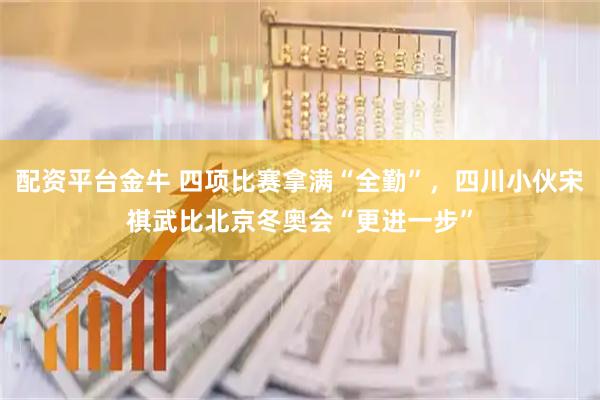 配资平台金牛 四项比赛拿满“全勤”，四川小伙宋祺武比北京冬奥会“更进一步”