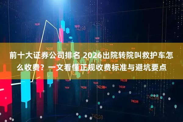 前十大证券公司排名 2026出院转院叫救护车怎么收费？一文看懂正规收费标准与避坑要点