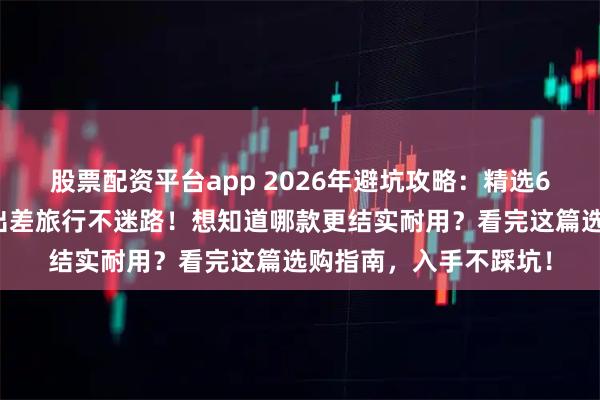 股票配资平台app 2026年避坑攻略：精选6款京东京造拉杆箱，出差旅行不迷路！想知道哪款更结实耐用？看完这篇选购指南，入手不踩坑！