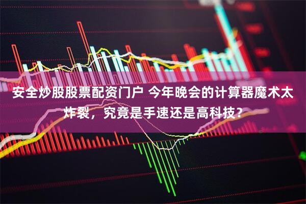 安全炒股股票配资门户 今年晚会的计算器魔术太炸裂，究竟是手速还是高科技？
