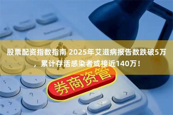 股票配资指数指南 2025年艾滋病报告数跌破5万，累计存活感染者或接近140万！