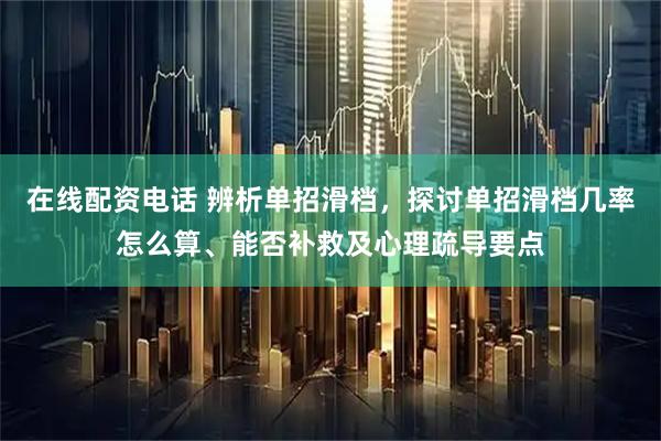 在线配资电话 辨析单招滑档，探讨单招滑档几率怎么算、能否补救及心理疏导要点