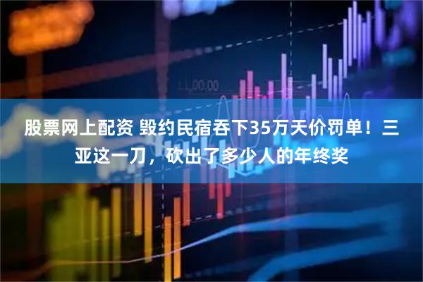股票网上配资 毁约民宿吞下35万天价罚单！三亚这一刀，砍出了多少人的年终奖