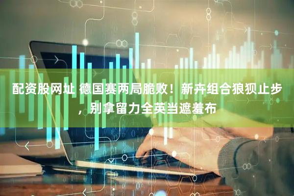 配资股网址 德国赛两局脆败！新卉组合狼狈止步，别拿留力全英当遮羞布