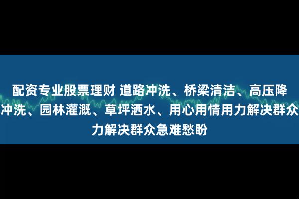 配资专业股票理财 道路冲洗、桥梁清洁、高压降尘、护栏冲洗、园林灌溉、草坪洒水、用心用情用力解决群众急难愁盼