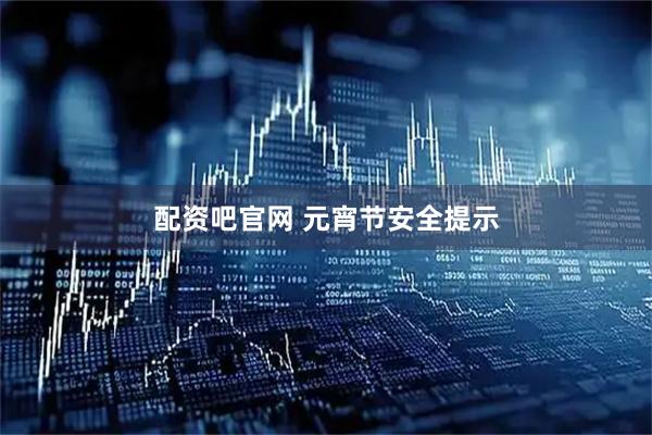 配资吧官网 元宵节安全提示