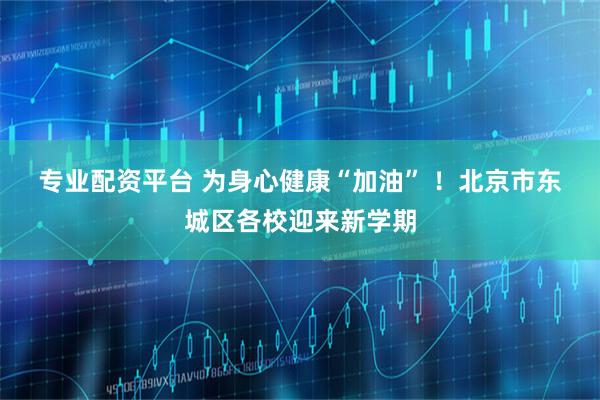 专业配资平台 为身心健康“加油” ！北京市东城区各校迎来新学期