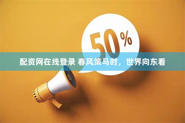 配资网在线登录 春风策马时，世界向东看