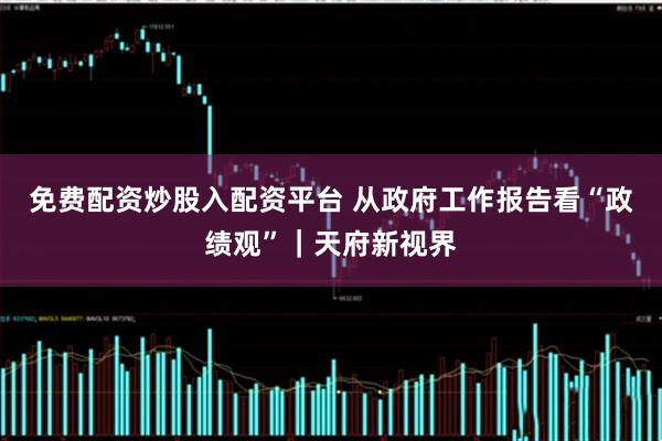 免费配资炒股入配资平台 从政府工作报告看“政绩观”｜天府新视界
