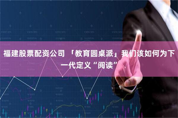 福建股票配资公司 「教育圆桌派」我们该如何为下一代定义“阅读”