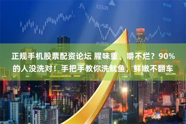 正规手机股票配资论坛 腥味重、嚼不烂？90%的人没洗对！手把手教你洗鱿鱼，鲜嫩不翻车
