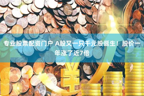 专业股票配资门户 A股又一只千元股诞生！股价一年涨了近7倍