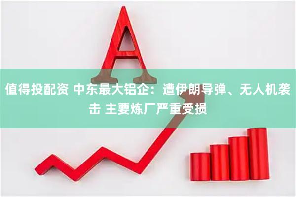 值得投配资 中东最大铝企：遭伊朗导弹、无人机袭击 主要炼厂严重受损