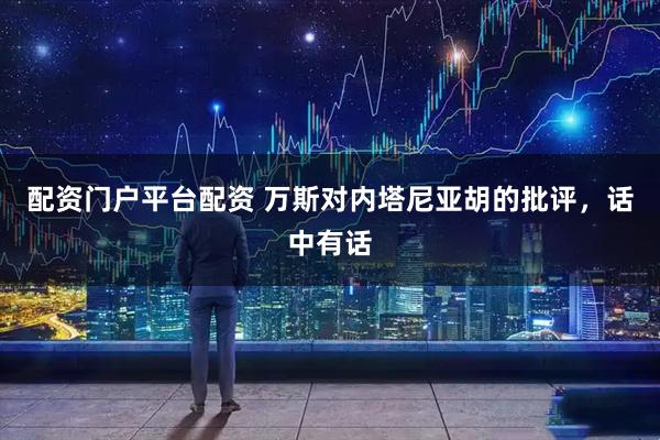 配资门户平台配资 万斯对内塔尼亚胡的批评，话中有话
