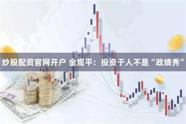 炒股配资官网开户 金观平：投资于人不是“政绩秀”