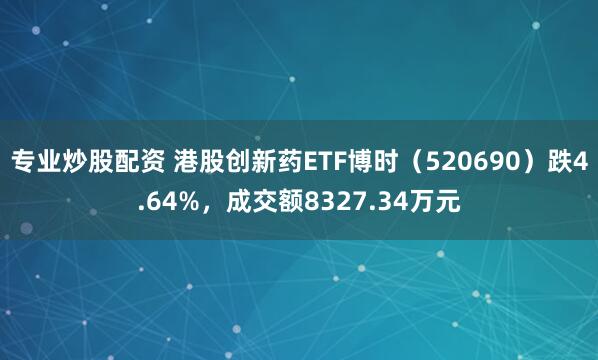 专业炒股配资 港股创新药ETF博时（520690）跌4.64%，成交额8327.34万元