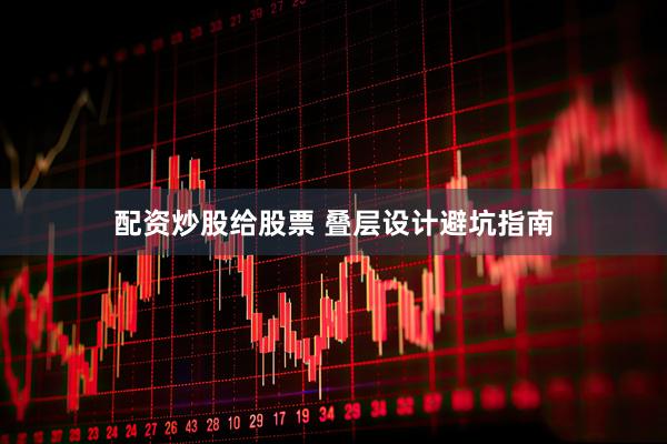 配资炒股给股票 叠层设计避坑指南